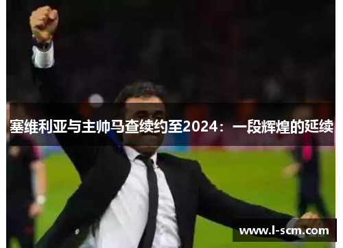 塞维利亚与主帅马查续约至2024：一段辉煌的延续